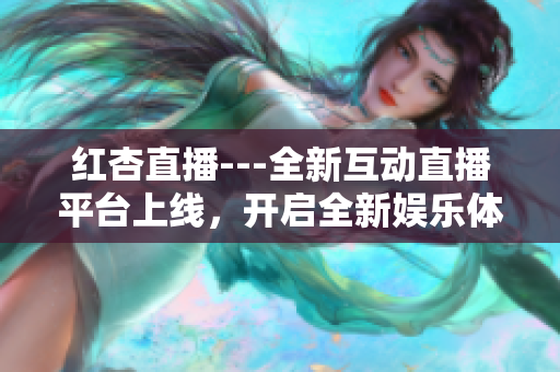 紅杏直播---全新互動(dòng)直播平臺(tái)上線，開啟全新娛樂體驗(yàn)