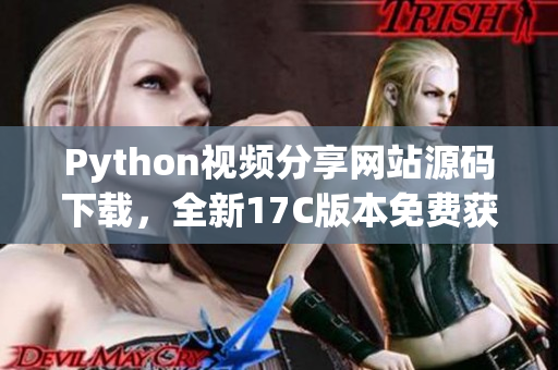 Python視頻分享網(wǎng)站源碼下載，全新17C版本免費(fèi)獲取
