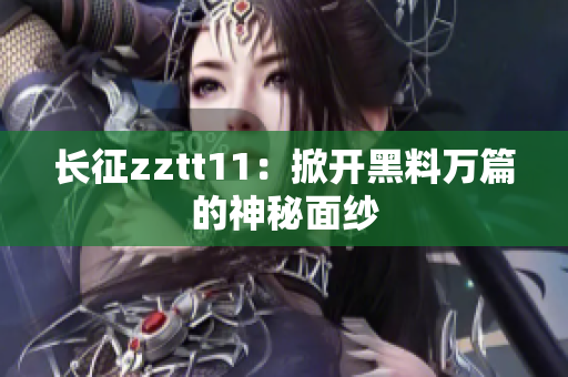 長(zhǎng)征zztt11：掀開黑料萬(wàn)篇的神秘面紗