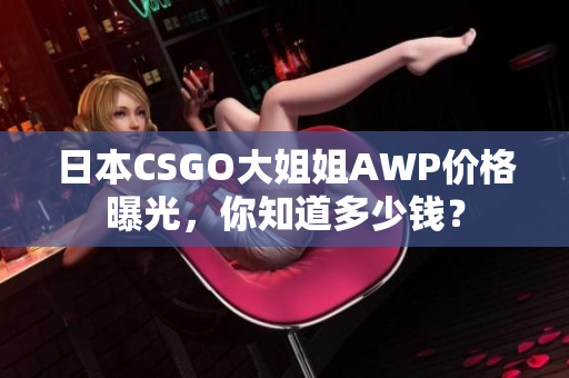 日本CSGO大姐姐AWP價(jià)格曝光，你知道多少錢？