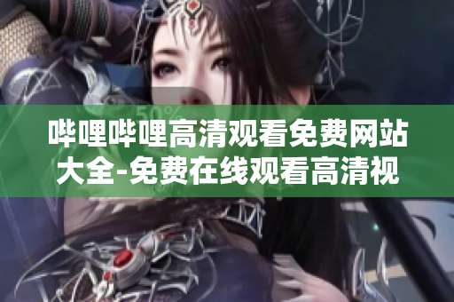 嗶哩嗶哩高清觀看免費(fèi)網(wǎng)站大全-免費(fèi)在線觀看高清視頻資源分享