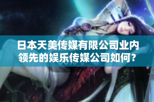 日本天美傳媒有限公司業(yè)內(nèi)領(lǐng)先的娛樂傳媒公司如何？