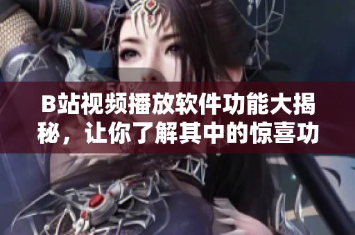 B站視頻播放軟件功能大揭秘，讓你了解其中的驚喜功能