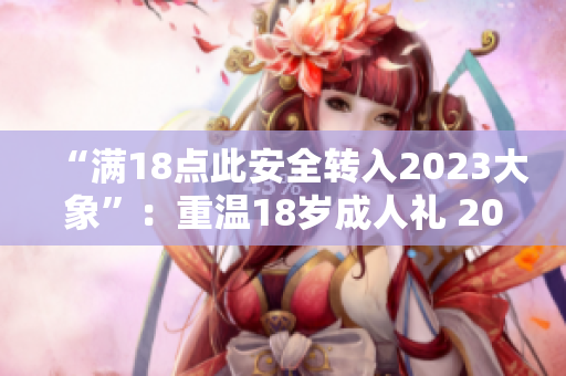 “滿18點(diǎn)此安全轉(zhuǎn)入2023大象”：重溫18歲成人禮 2023年大象華麗登場(chǎng)