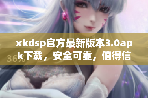 xkdsp官方最新版本3.0apk下載，安全可靠，值得信賴