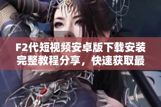 F2代短視頻安卓版下載安裝完整教程分享，快速獲取最新版本體驗，讓您無需擔心下載安裝問題