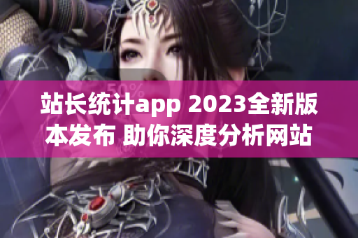 站長統(tǒng)計app 2023全新版本發(fā)布 助你深度分析網站數據,助力網站運營優(yōu)化
