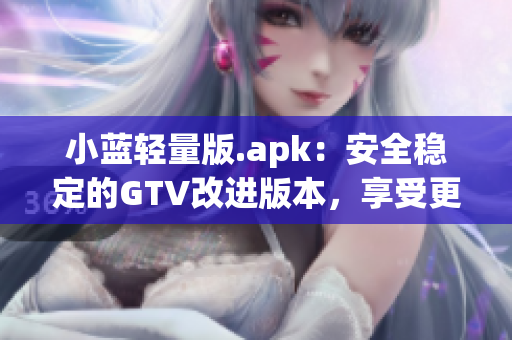 小藍輕量版.apk：安全穩(wěn)定的GTV改進版本，享受更輕盈的使用體驗