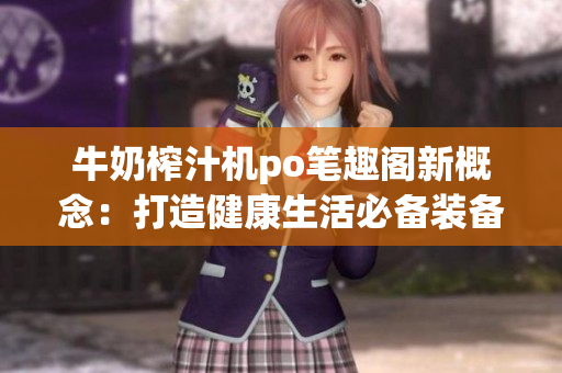 牛奶榨汁機po筆趣閣新概念：打造健康生活必備裝備，享受自制鮮榨飲品的樂趣
