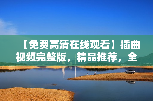 【免費高清在線觀看】插曲視頻完整版，精品推薦，全網獨家資源分享