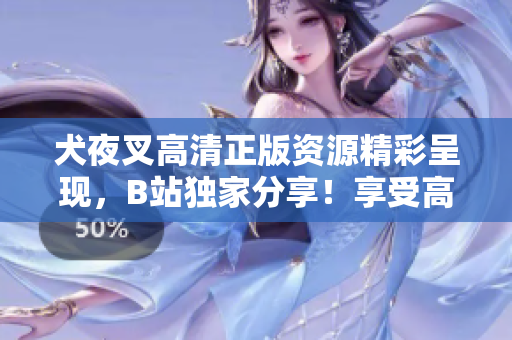 犬夜叉高清正版資源精彩呈現(xiàn)，B站獨(dú)家分享！享受高清畫(huà)質(zhì)，暢游動(dòng)漫世界！
