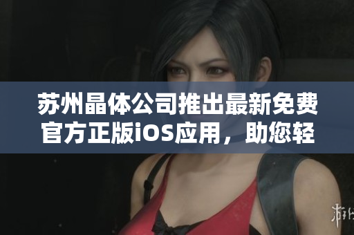蘇州晶體公司推出最新免費(fèi)官方正版iOS應(yīng)用，助您輕松擁有晶瑩世界