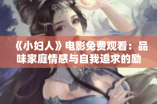 《小婦人》電影免費(fèi)觀看：品味家庭情感與自我追求的勵(lì)志經(jīng)典