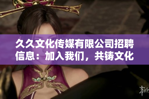 久久文化傳媒有限公司招聘信息：加入我們，共鑄文化傳媒夢想！