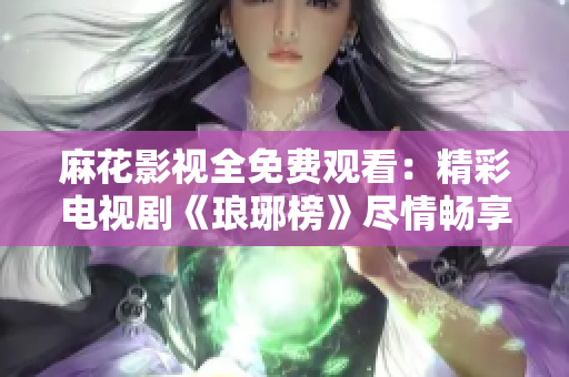 麻花影視全免費(fèi)觀看：精彩電視劇《瑯琊榜》盡情暢享