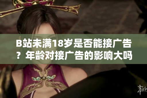 B站未滿18歲是否能接廣告？年齡對接廣告的影響大嗎？