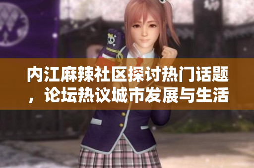 內(nèi)江麻辣社區(qū)探討熱門話題，論壇熱議城市發(fā)展與生活瑣事