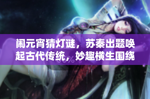 鬧元宵猜燈謎，蘇秦出題喚起古代傳統(tǒng)，妙趣橫生圍繞元宵佳節(jié)，寓意深遠(yuǎn)引人玩味