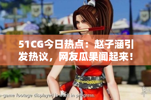 51CG今日熱點(diǎn)：趙子涵引發(fā)熱議，網(wǎng)友瓜果聞起來(lái)！