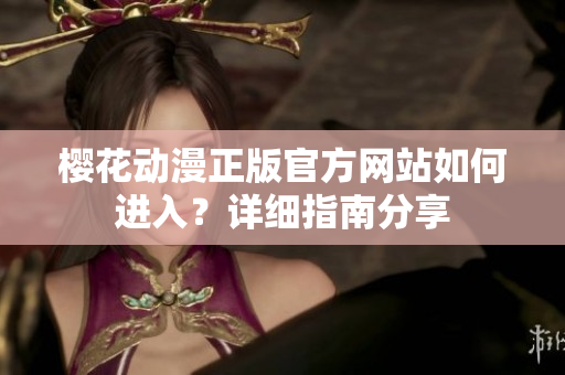 櫻花動(dòng)漫正版官方網(wǎng)站如何進(jìn)入？詳細(xì)指南分享