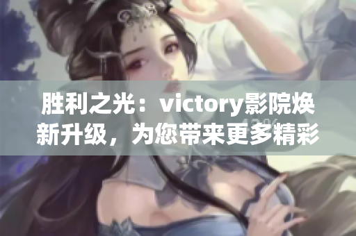 勝利之光：victory影院煥新升級(jí)，為您帶來(lái)更多精彩影視體驗(yàn)