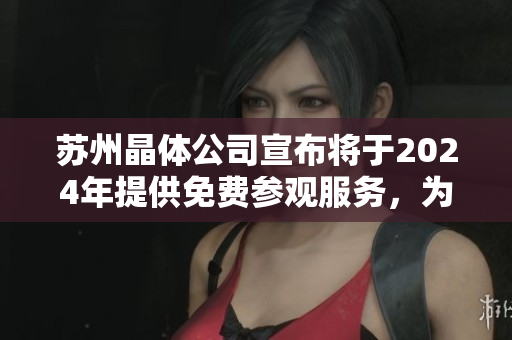 蘇州晶體公司宣布將于2024年提供免費(fèi)參觀服務(wù)，為觀眾打開未來(lái)科技之門