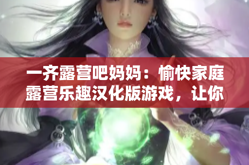 一齊露營(yíng)吧媽媽：愉快家庭露營(yíng)樂(lè)趣漢化版游戲，讓你感受親子共度美好時(shí)光！