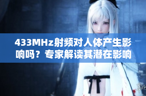 433MHz射頻對(duì)人體產(chǎn)生影響嗎？專家解讀其潛在影響