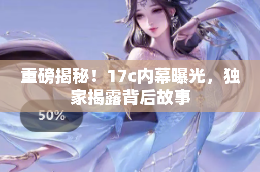 重磅揭秘！17c內(nèi)幕曝光，獨(dú)家揭露背后故事