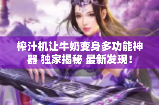 榨汁機(jī)讓牛奶變身多功能神器 獨(dú)家揭秘 最新發(fā)現(xiàn)！