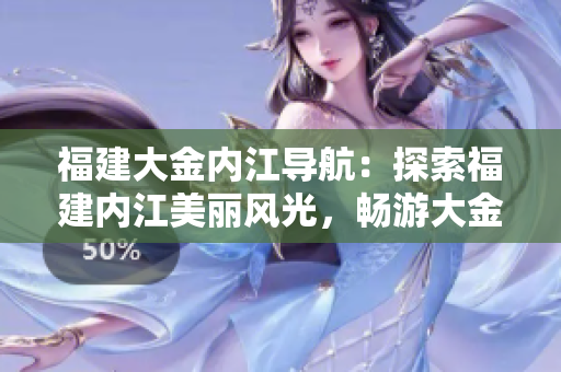 福建大金內(nèi)江導(dǎo)航：探索福建內(nèi)江美麗風(fēng)光，暢游大金風(fēng)情