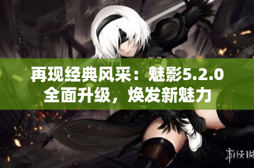 再現(xiàn)經(jīng)典風(fēng)采：魅影5.2.0全面升級(jí)，煥發(fā)新魅力