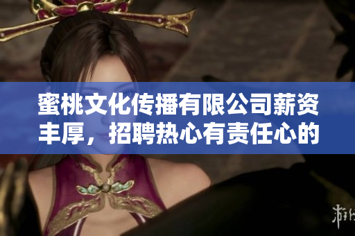 蜜桃文化傳播有限公司薪資豐厚，招聘熱心有責(zé)任心的員工