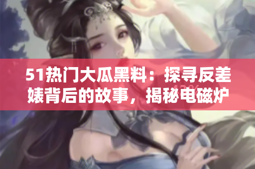 51熱門大瓜黑料：探尋反差婊背后的故事，揭秘電磁爐的秘密 scandal