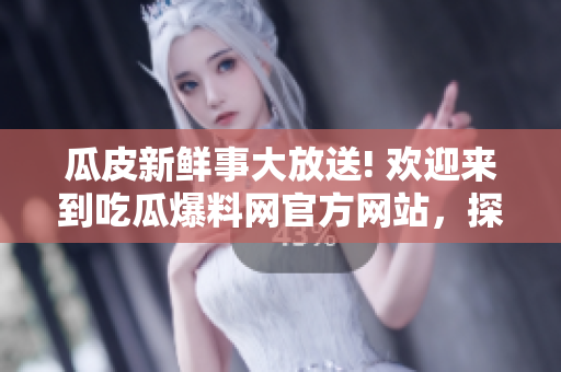 瓜皮新鮮事大放送! 歡迎來到吃瓜爆料網(wǎng)官方網(wǎng)站，探索最新熱門事件入口!
