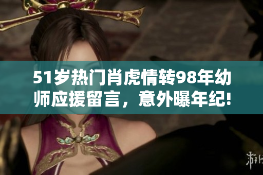 51歲熱門肖虎情轉(zhuǎn)98年幼師應(yīng)援留言，意外曝年紀!