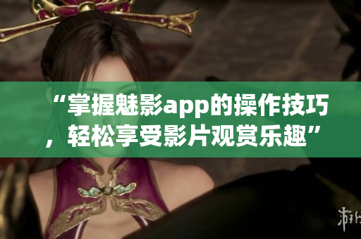 “掌握魅影app的操作技巧，輕松享受影片觀賞樂趣”