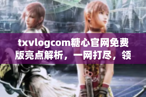 txvlogcom糖心官網(wǎng)免費版亮點解析，一網(wǎng)打盡，領略獨特風采