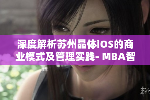 深度解析蘇州晶體iOS的商業(yè)模式及管理實踐- MBA智庫