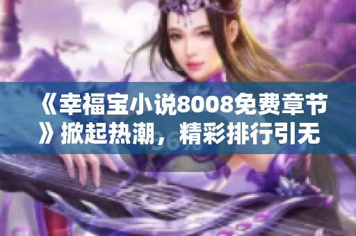 《幸福寶小說8008免費章節(jié)》掀起熱潮，精彩排行引無數(shù)觀眾追捧