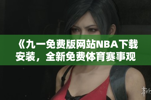 《九一免費版網(wǎng)站NBA下載安裝，全新免費體育賽事觀看體驗！》
