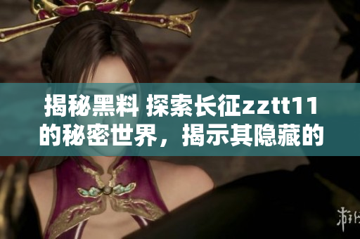 揭秘黑料 探索長征zztt11的秘密世界，揭示其隱藏的故事和真相