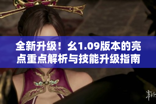 全新升級！幺1.09版本的亮點(diǎn)重點(diǎn)解析與技能升級指南