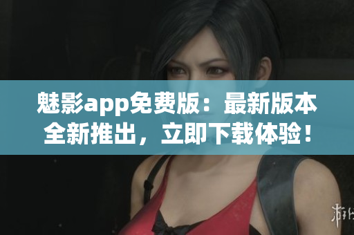 魅影app免費(fèi)版：最新版本全新推出，立即下載體驗(yàn)！
