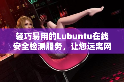 輕巧易用的Lubuntu在線安全檢測服務(wù)，讓您遠(yuǎn)離網(wǎng)絡(luò)威脅