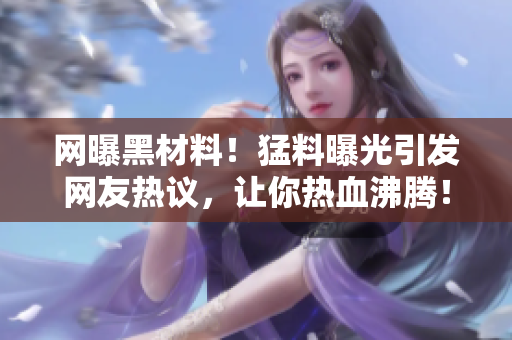 網(wǎng)曝黑材料！猛料曝光引發(fā)網(wǎng)友熱議，讓你熱血沸騰！