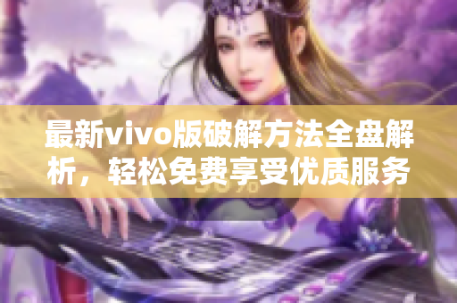 最新vivo版破解方法全盤(pán)解析，輕松免費(fèi)享受優(yōu)質(zhì)服務(wù)