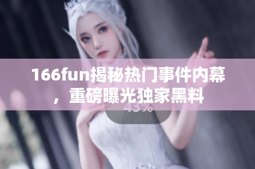 166fun揭秘?zé)衢T(mén)事件內(nèi)幕，重磅曝光獨(dú)家黑料