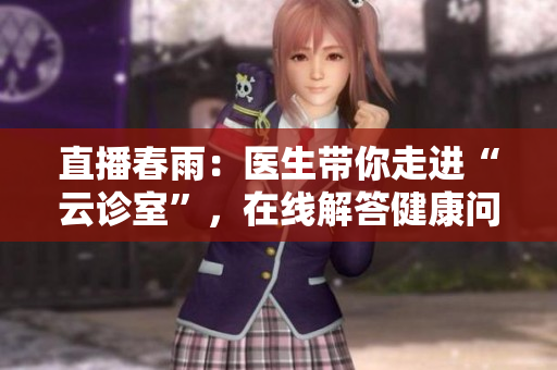 直播春雨：醫(yī)生帶你走進(jìn)“云診室”，在線(xiàn)解答健康問(wèn)題