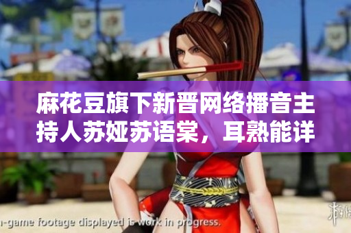 麻花豆旗下新晉網(wǎng)絡(luò)播音主持人蘇婭蘇語棠，耳熟能詳?shù)纳碛澳阏J(rèn)識嗎？